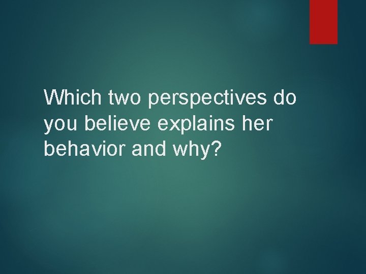 Which two perspectives do you believe explains her behavior and why? 