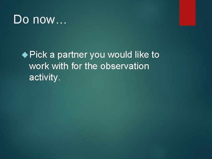 Do now… Pick a partner you would like to work with for the observation