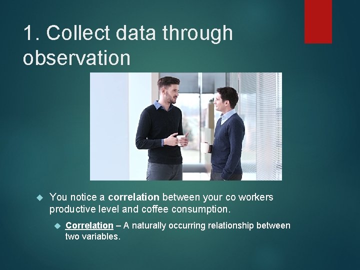 1. Collect data through observation You notice a correlation between your co workers productive