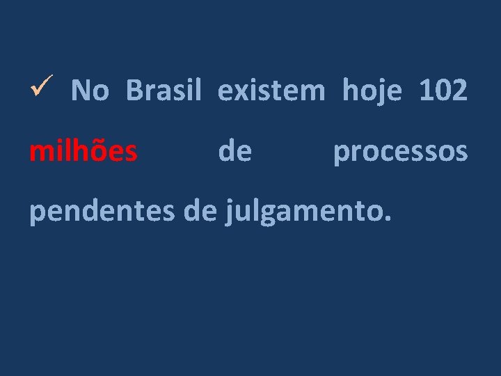 ü No Brasil existem hoje 102 milhões de processos pendentes de julgamento. 