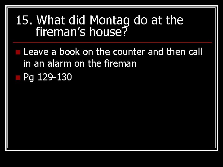 15. What did Montag do at the fireman’s house? Leave a book on the