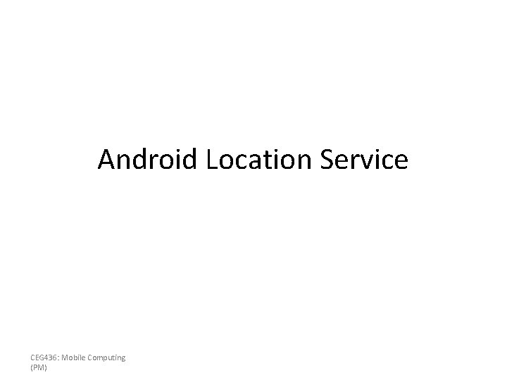 Android Location Service CEG 436: Mobile Computing (PM) 
