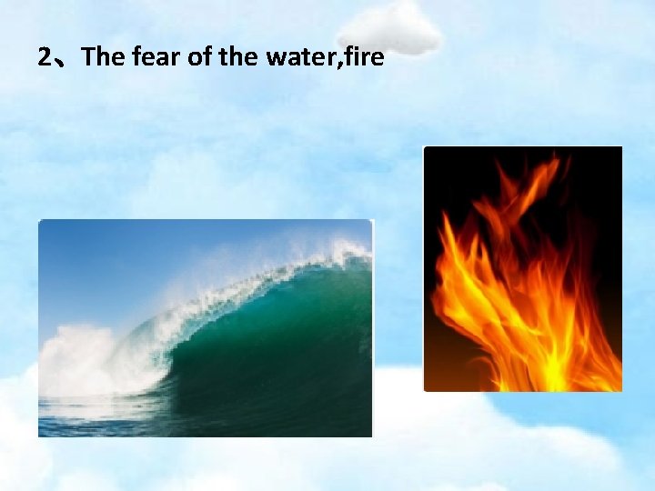 2、The fear of the water, fire 