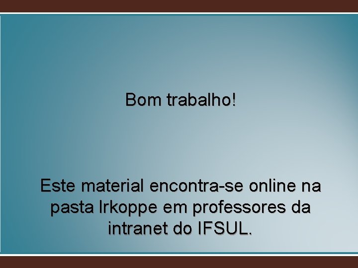 Bom trabalho! Este material encontra-se online na pasta lrkoppe em professores da intranet do