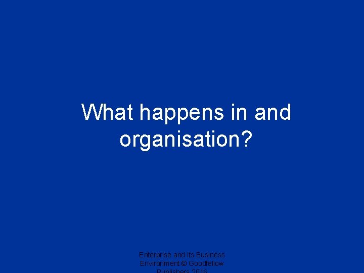 What happens in and organisation? Enterprise and its Business Environment © Goodfellow 