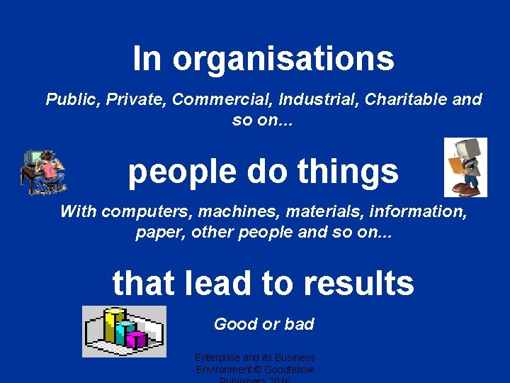 In organisations Public, Private, Commercial, Industrial, Charitable and so on… people do things With