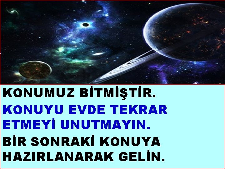 KONUMUZ BİTMİŞTİR. KONUYU EVDE TEKRAR ETMEYİ UNUTMAYIN. BİR SONRAKİ KONUYA HAZIRLANARAK GELİN. * 