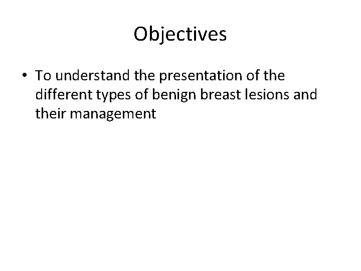 Objectives • To understand the presentation of the different types of benign breast lesions