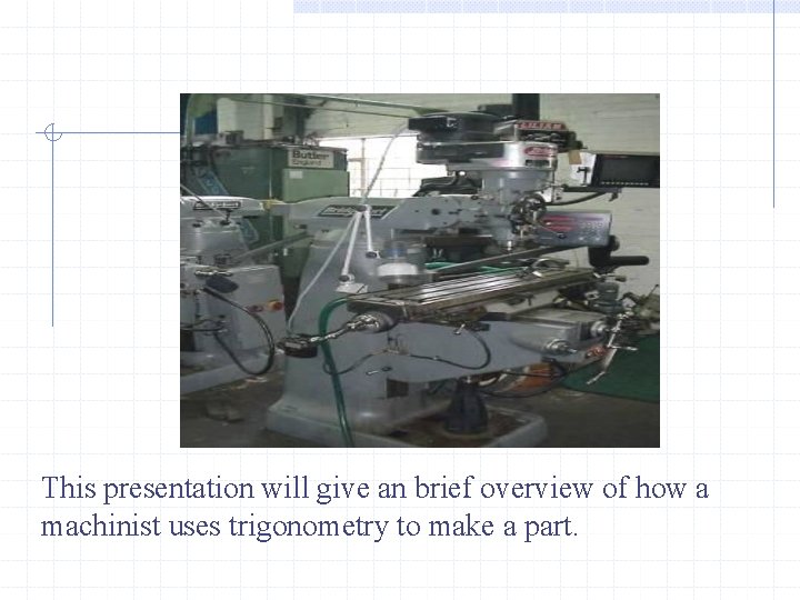 This presentation will give an brief overview of how a machinist uses trigonometry to