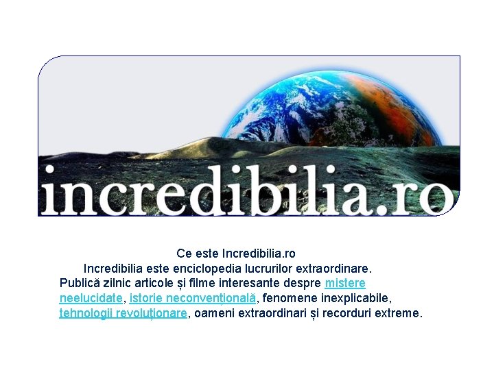 Ce este Incredibilia. ro Incredibilia este enciclopedia lucrurilor extraordinare. Publică zilnic articole și filme