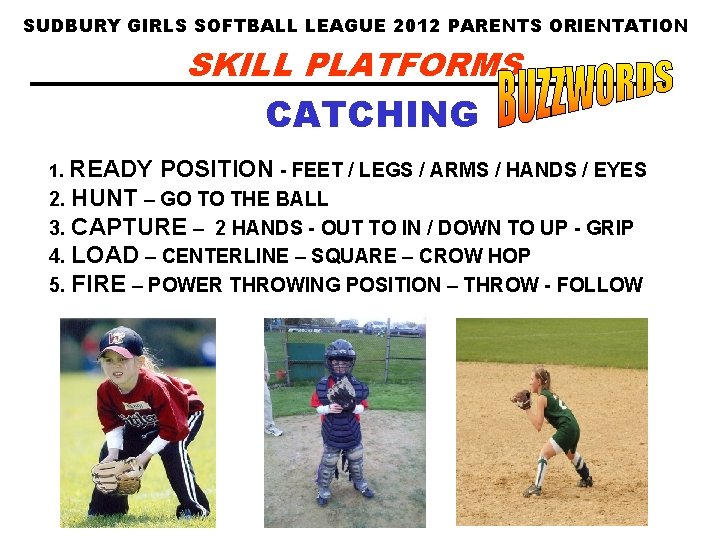 SUDBURY GIRLS SOFTBALL LEAGUE 2012 PARENTS ORIENTATION SKILL PLATFORMS CATCHING 1. READY POSITION -