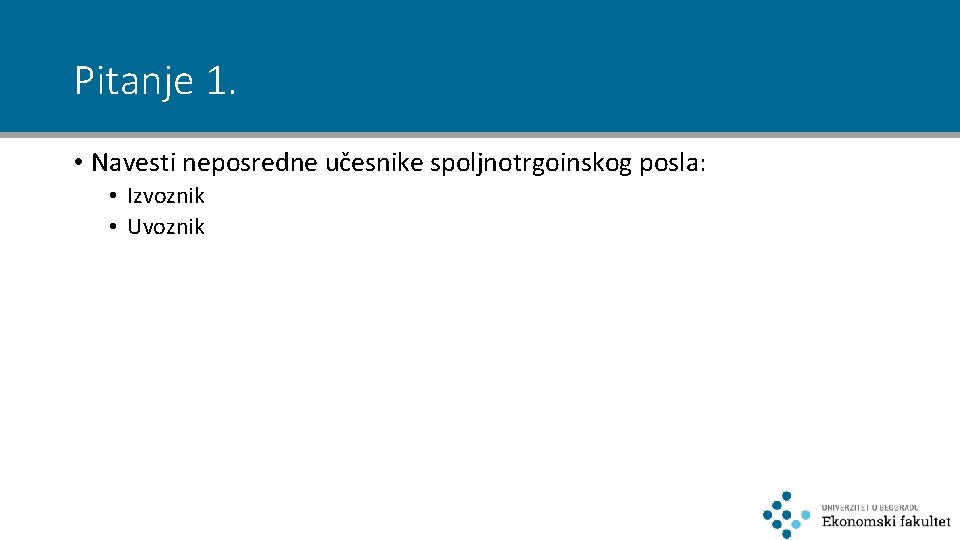 Pitanje 1. • Navesti neposredne učesnike spoljnotrgoinskog posla: • Izvoznik • Uvoznik 