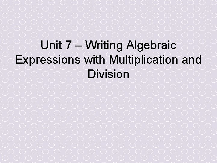 Unit 7 – Writing Algebraic Expressions with Multiplication and Division Unit 7 – Writing Algebraic Expressions with Multiplication and Division