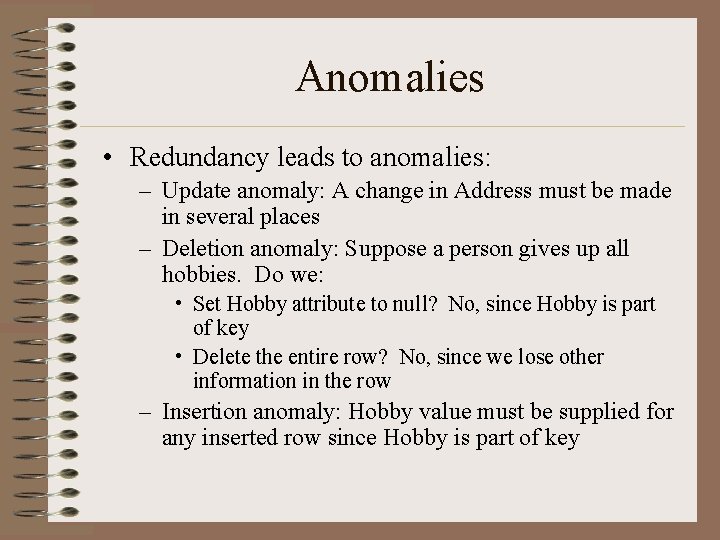 Anomalies • Redundancy leads to anomalies: – Update anomaly: A change in Address must