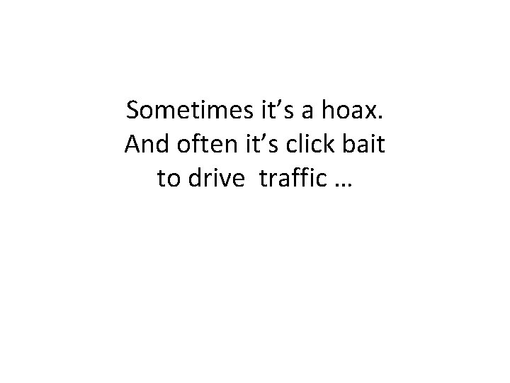 Sometimes it’s a hoax. And often it’s click bait to drive traffic … 