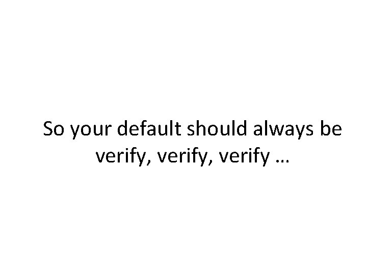 So your default should always be verify, verify … 