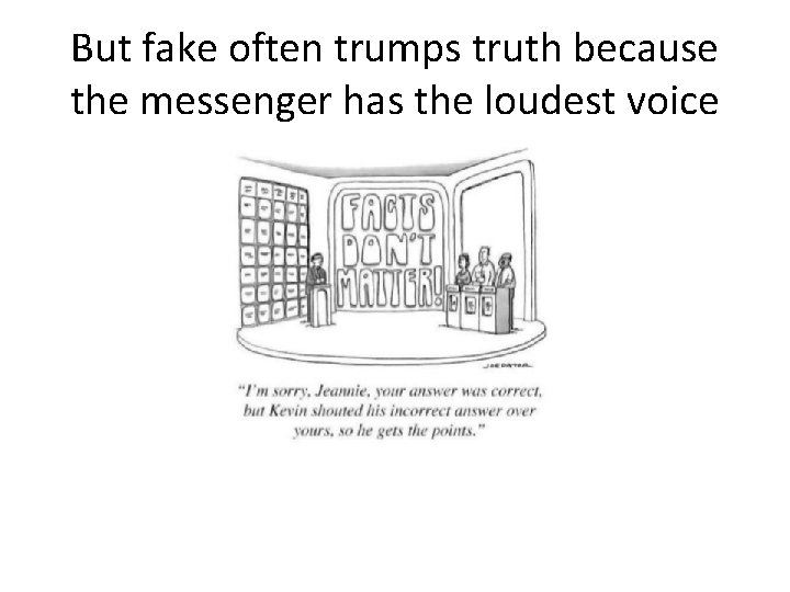 But fake often trumps truth because the messenger has the loudest voice 