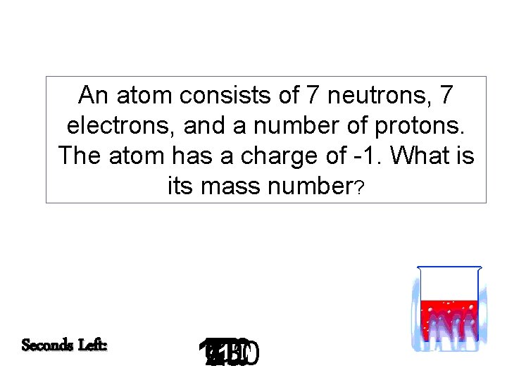 An atom consists of 7 neutrons, 7 electrons, and a number of protons. The
