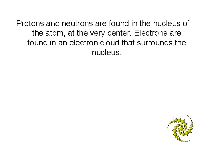 Protons and neutrons are found in the nucleus of the atom, at the very