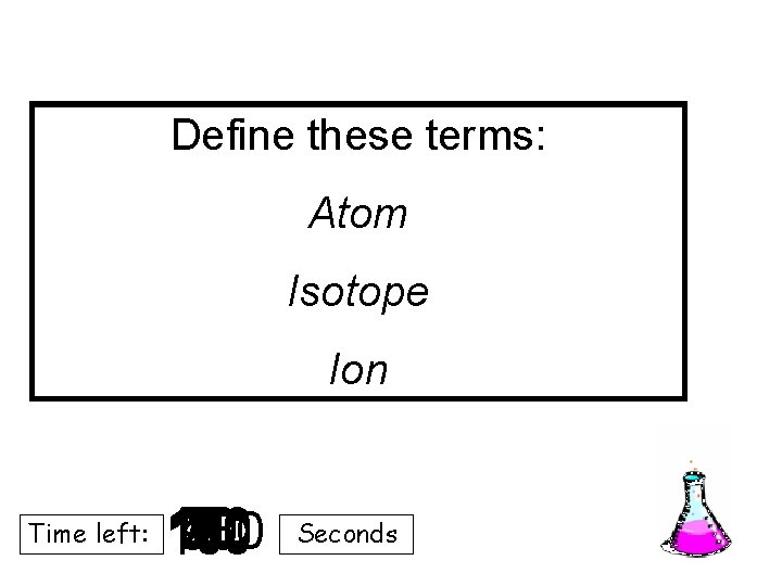 Define these terms: Atom Isotope Ion Time left: 140 120 130 30 40 50