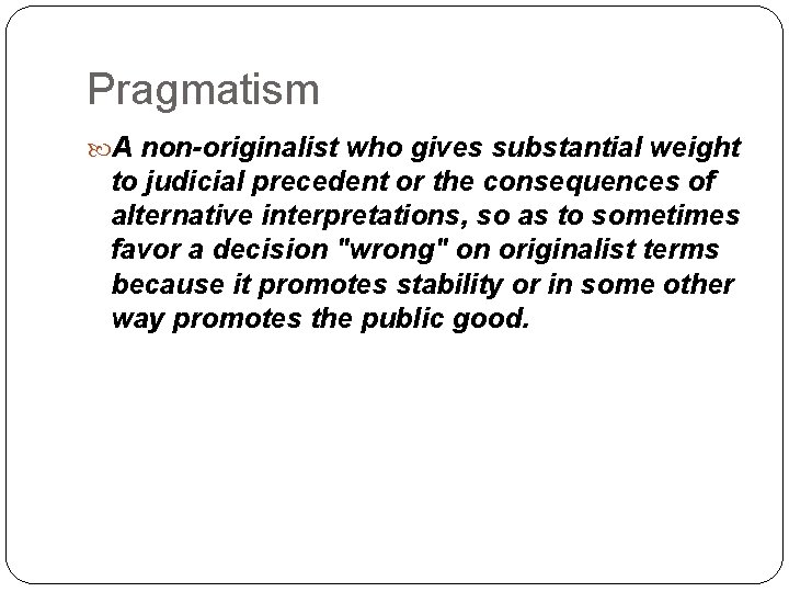 Pragmatism A non-originalist who gives substantial weight to judicial precedent or the consequences of