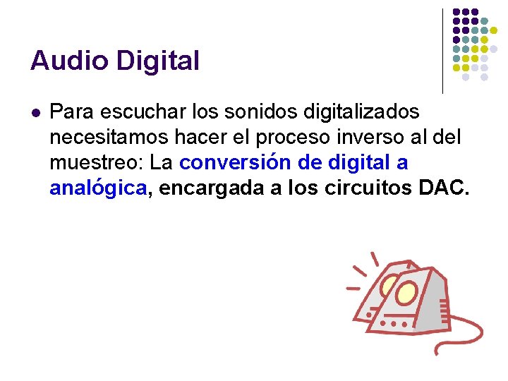 Audio Digital l Para escuchar los sonidos digitalizados necesitamos hacer el proceso inverso al