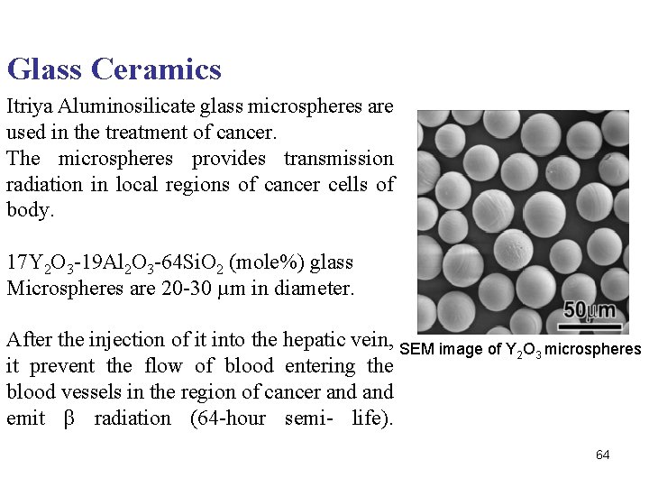 Glass Ceramics Itriya Aluminosilicate glass microspheres are used in the treatment of cancer. The