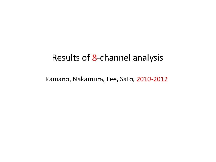 Results of 8 -channel analysis Kamano, Nakamura, Lee, Sato, 2010 -2012 