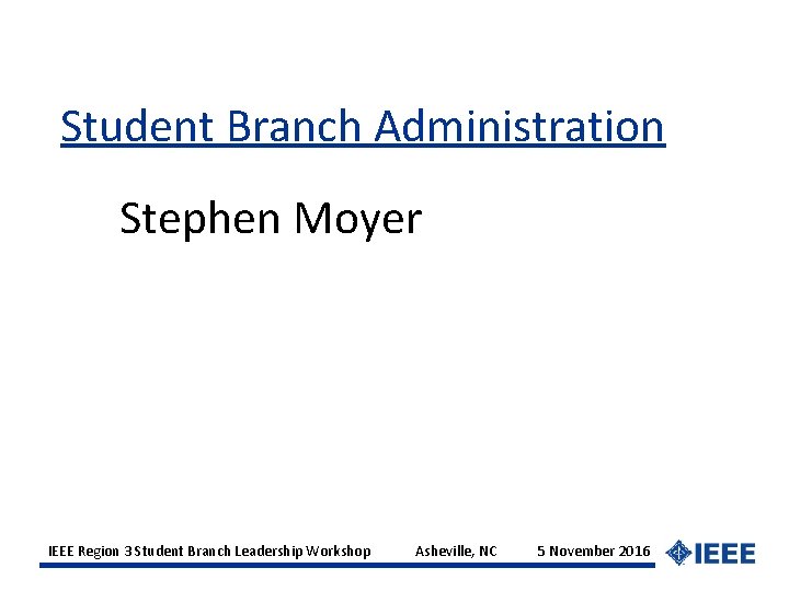 Student Branch Administration Stephen Moyer IEEE Region 3 Student Branch Leadership Workshop Asheville, NC