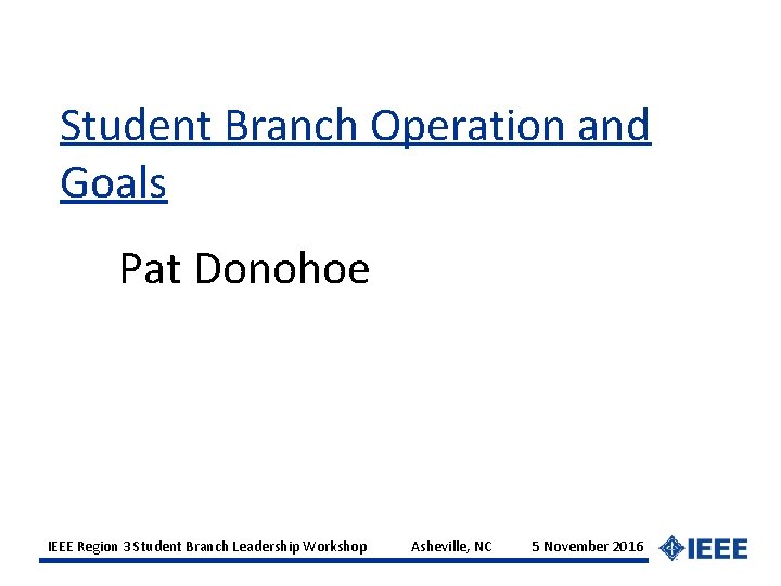 Student Branch Operation and Goals Pat Donohoe IEEE Region 3 Student Branch Leadership Workshop