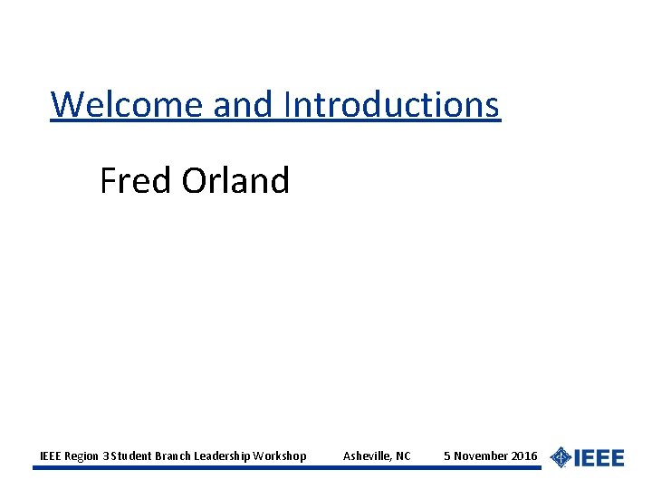 Welcome and Introductions Fred Orland IEEE Region 3 Student Branch Leadership Workshop Asheville, NC