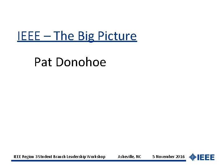 IEEE – The Big Picture Pat Donohoe IEEE Region 3 Student Branch Leadership Workshop
