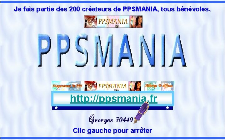 Je fais partie des 200 créateurs de PPSMANIA, tous bénévoles. http: //ppsmania. fr Clic