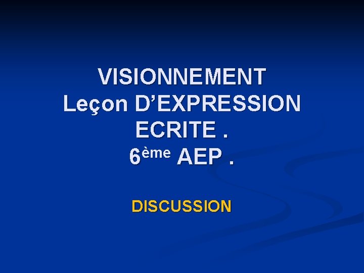 VISIONNEMENT Leçon D’EXPRESSION ECRITE. ème 6 AEP. DISCUSSION 