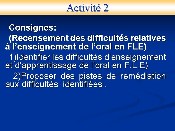 Activité 2 Consignes: (Recensement des difficultés relatives à l’enseignement de l’oral en FLE) 1)Identifier