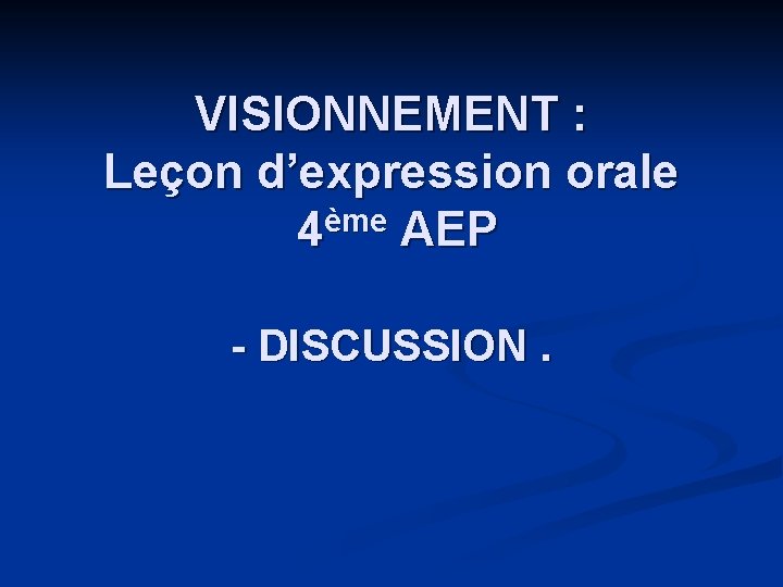 VISIONNEMENT : Leçon d’expression orale 4ème AEP - DISCUSSION. 