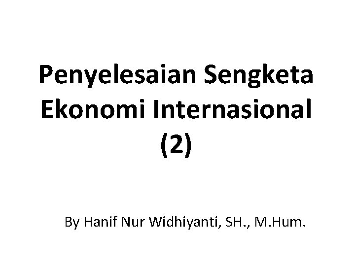 Penyelesaian Sengketa Ekonomi Internasional (2) By Hanif Nur Widhiyanti, SH. , M. Hum. 