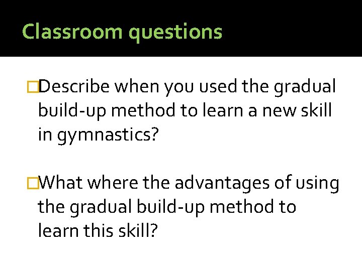 Classroom questions �Describe when you used the gradual build-up method to learn a new