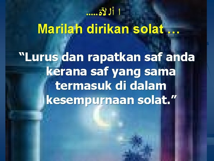 . . . ﺍ ﺃﻠ ﻵﺓ Marilah dirikan solat … “Lurus dan rapatkan saf