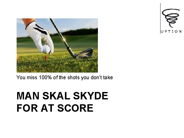 You miss 100% of the shots you don’t take MAN SKAL SKYDE FOR AT