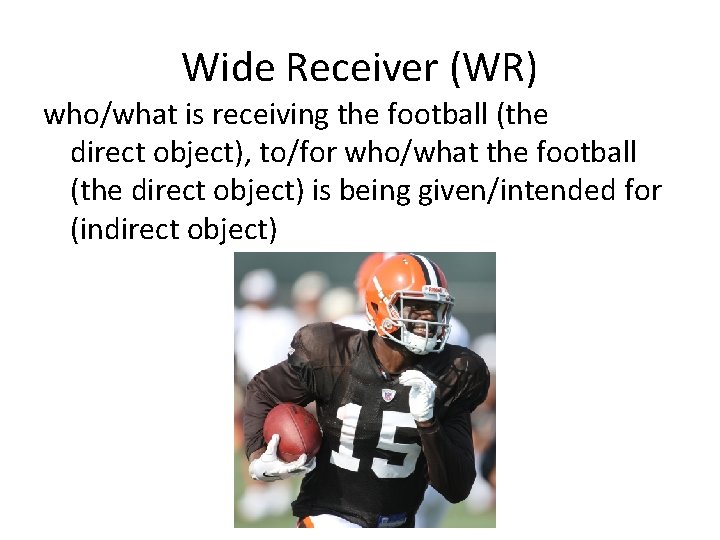 Wide Receiver (WR) who/what is receiving the football (the direct object), to/for who/what the