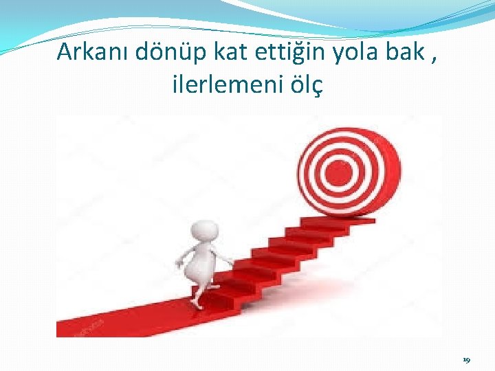 Arkanı dönüp kat ettiğin yola bak , ilerlemeni ölç 19 