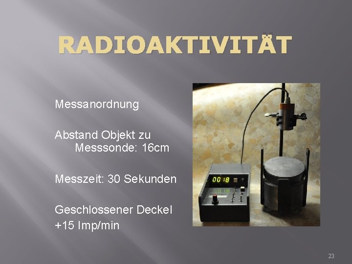 RADIOAKTIVITÄT Messanordnung Abstand Objekt zu Messsonde: 16 cm Messzeit: 30 Sekunden Geschlossener Deckel +15
