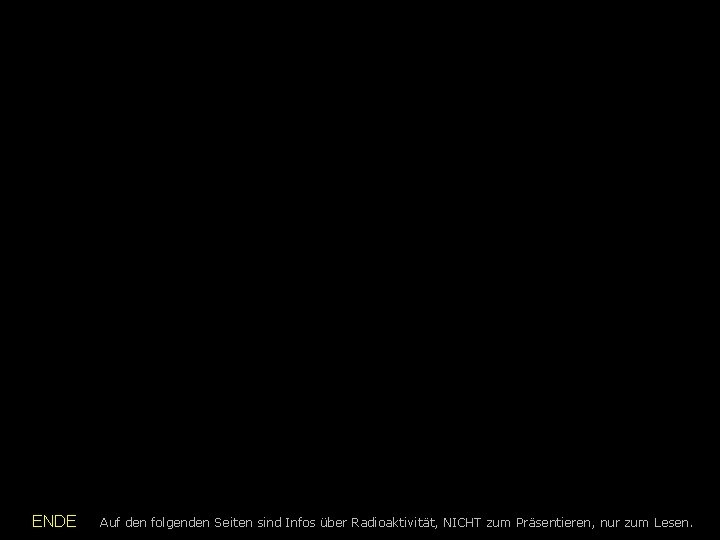  ENDE Auf den folgenden Seiten sind Infos über Radioaktivität, NICHT zum Präsentieren, nur