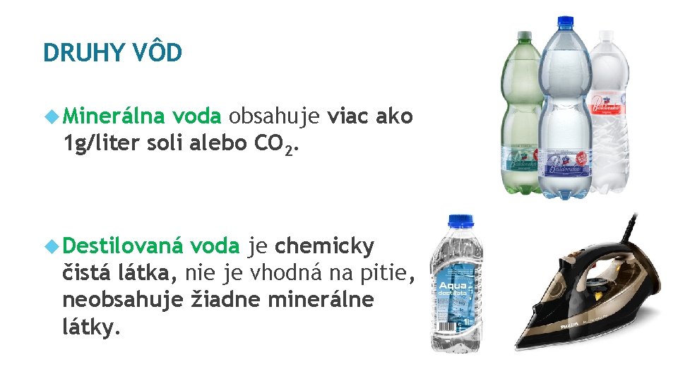 DRUHY VÔD Minerálna voda obsahuje viac ako 1 g/liter soli alebo CO 2. Destilovaná