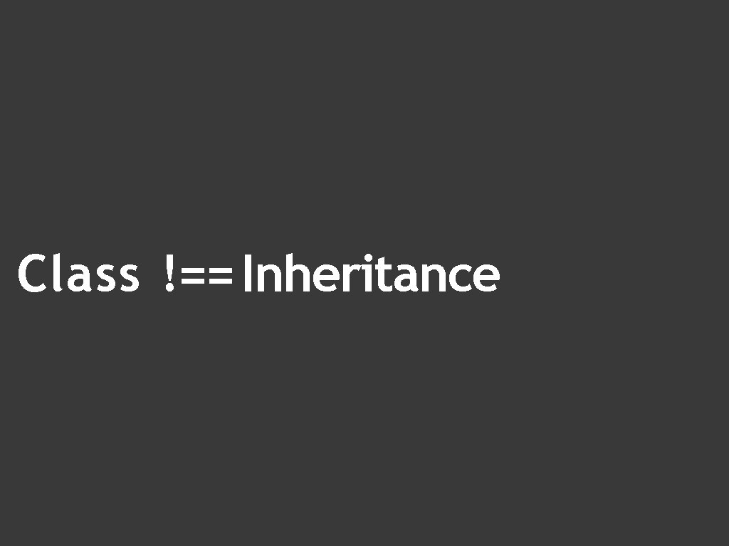 Class !== Inheritance 