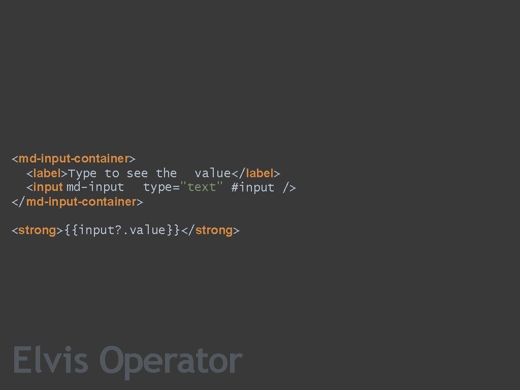 <md-input-container> <label>Type to see the value</label> <input md-input type="text" #input /> </md-input-container> <strong>{{input? .