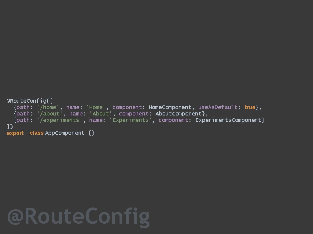 @Route. Config([ {path: '/home', name: 'Home', component: Home. Component, use. As. Default: true}, {path: