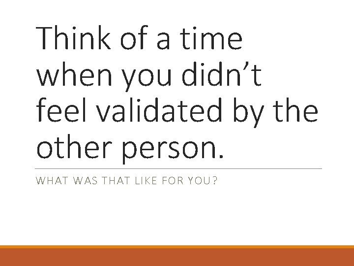 Think of a time when you didn’t feel validated by the other person. WHAT