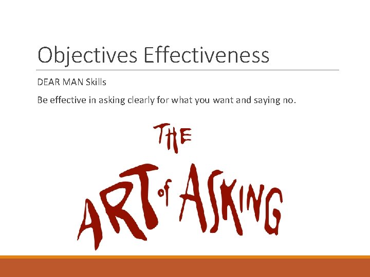 Objectives Effectiveness DEAR MAN Skills Be effective in asking clearly for what you want